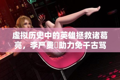 虚拟历史中的英雄拯救诸葛亮，李严费祎助力免千古骂名唯有他们在