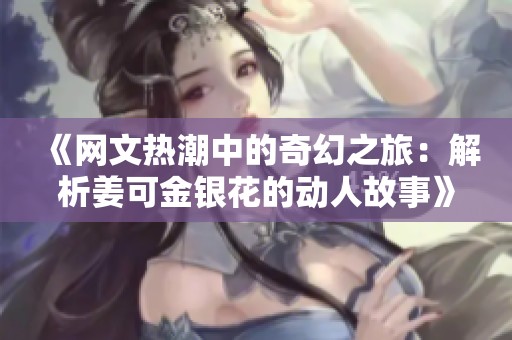 《网文热潮中的奇幻之旅：解析姜可金银花的动人故事》