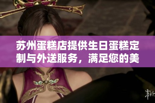 苏州蛋糕店提供生日蛋糕定制与外送服务，满足您的美味需求