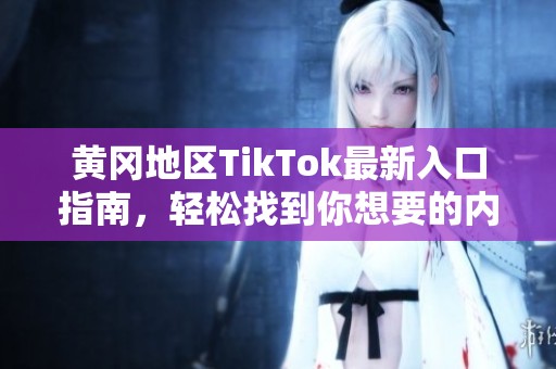黄冈地区TikTok最新入口指南，轻松找到你想要的内容