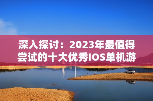 深入探讨：2023年最值得尝试的十大优秀IOS单机游戏推荐