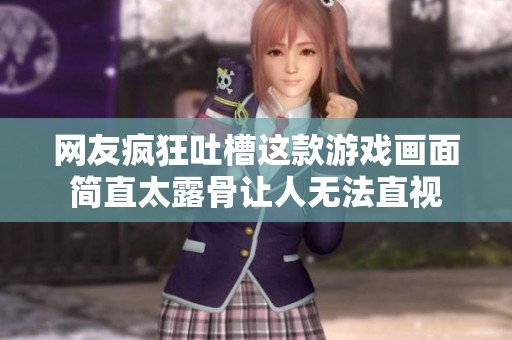 网友疯狂吐槽这款游戏画面简直太露骨让人无法直视