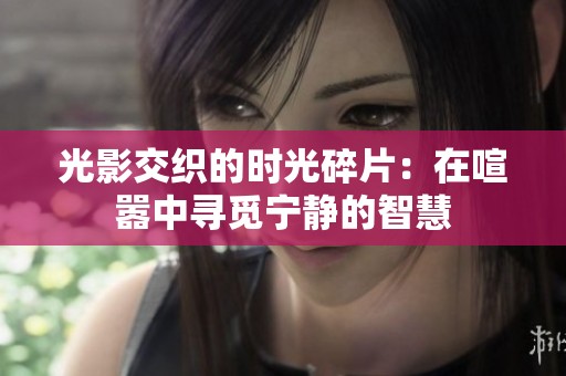 光影交织的时光碎片：在喧嚣中寻觅宁静的智慧