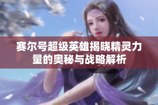 赛尔号超级英雄揭晓精灵力量的奥秘与战略解析