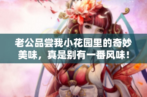 老公品尝我小花园里的奇妙美味，真是别有一番风味！