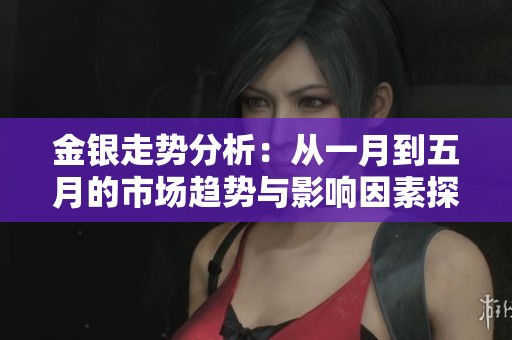 金银走势分析：从一月到五月的市场趋势与影响因素探讨