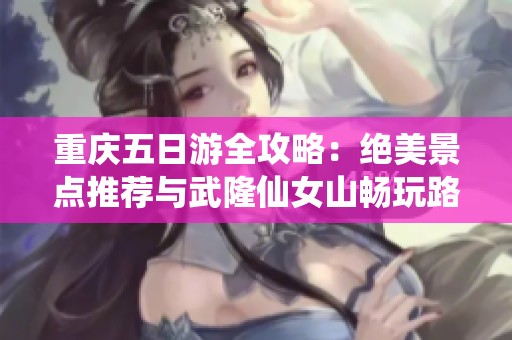 重庆五日游全攻略：绝美景点推荐与武隆仙女山畅玩路线分享