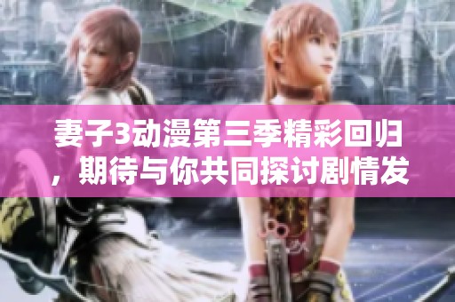 妻子3动漫第三季精彩回归，期待与你共同探讨剧情发展