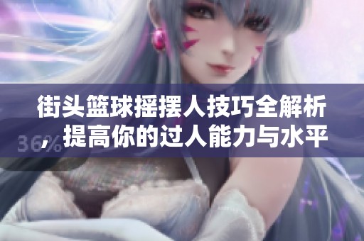 街头篮球摇摆人技巧全解析，提高你的过人能力与水平