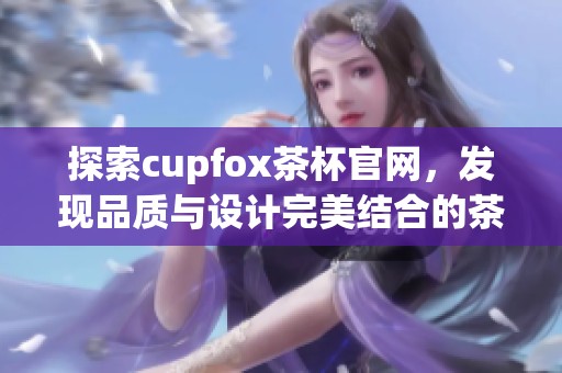 探索cupfox茶杯官网，发现品质与设计完美结合的茶具世界