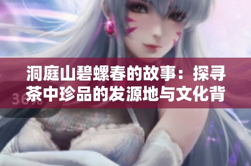 洞庭山碧螺春的故事：探寻茶中珍品的发源地与文化背景