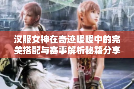 汉服女神在奇迹暖暖中的完美搭配与赛事解析秘籍分享