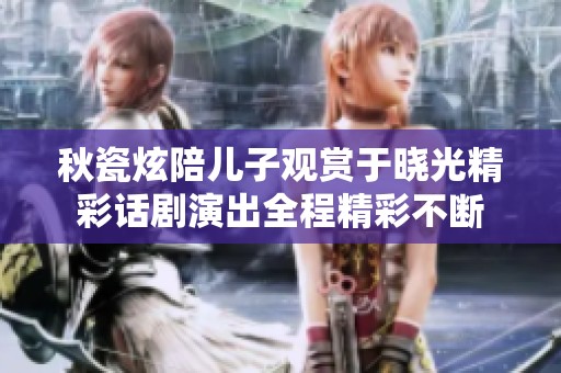 秋瓷炫陪儿子观赏于晓光精彩话剧演出全程精彩不断