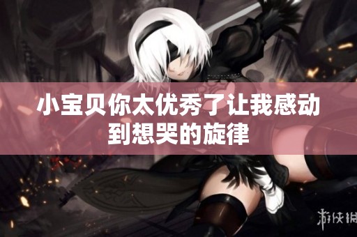 小宝贝你太优秀了让我感动到想哭的旋律
