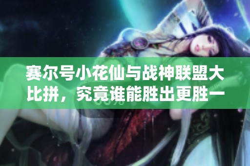 赛尔号小花仙与战神联盟大比拼，究竟谁能胜出更胜一筹