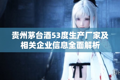 贵州茅台酒53度生产厂家及相关企业信息全面解析
