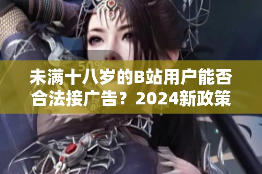 未满十八岁的B站用户能否合法接广告？2024新政策解析
