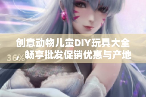 创意动物儿童DIY玩具大全，畅享批发促销优惠与产地特色