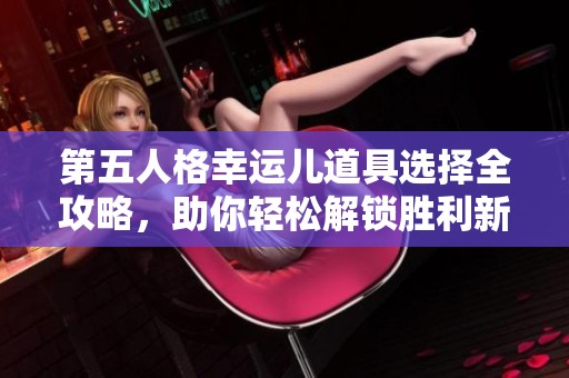 第五人格幸运儿道具选择全攻略，助你轻松解锁胜利新姿势