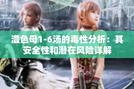 澧色母1-6汤的毒性分析：其安全性和潜在风险详解