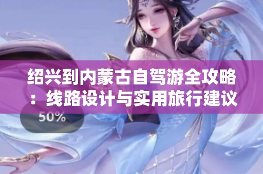绍兴到内蒙古自驾游全攻略：线路设计与实用旅行建议分享