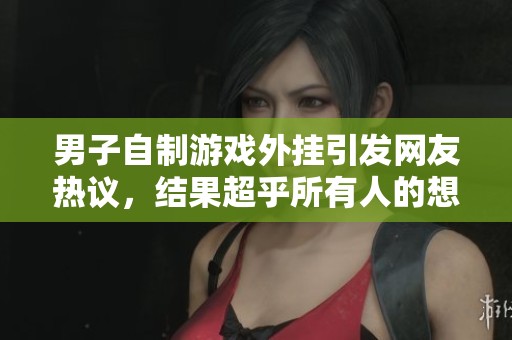 男子自制游戏外挂引发网友热议，结果超乎所有人的想象！