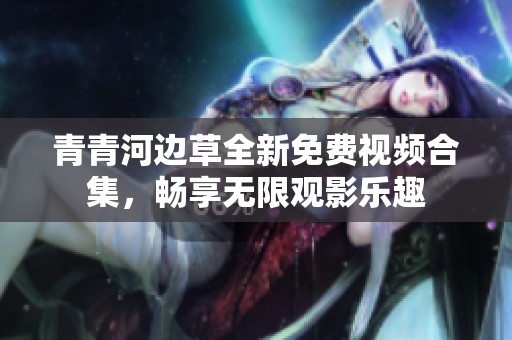 青青河边草全新免费视频合集，畅享无限观影乐趣