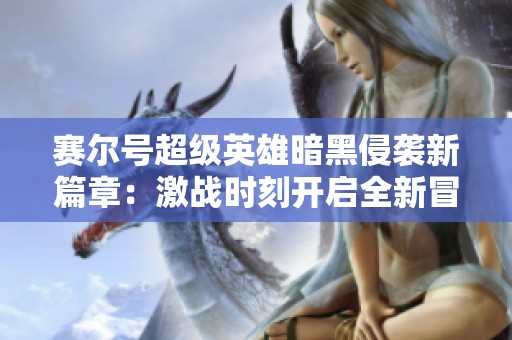 赛尔号超级英雄暗黑侵袭新篇章：激战时刻开启全新冒险旅程