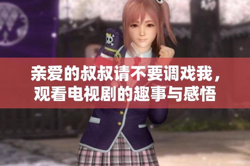 亲爱的叔叔请不要调戏我，观看电视剧的趣事与感悟