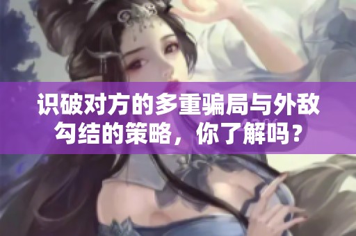 识破对方的多重骗局与外敌勾结的策略，你了解吗？