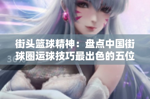街头篮球精神：盘点中国街球圈运球技巧最出色的五位球员
