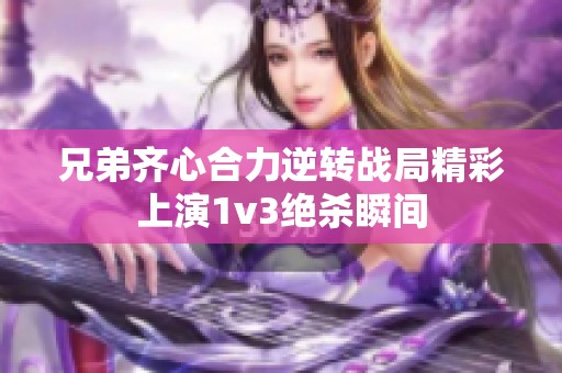兄弟齐心合力逆转战局精彩上演1v3绝杀瞬间