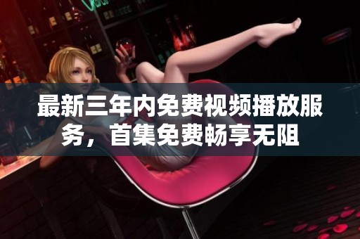最新三年内免费视频播放服务，首集免费畅享无阻