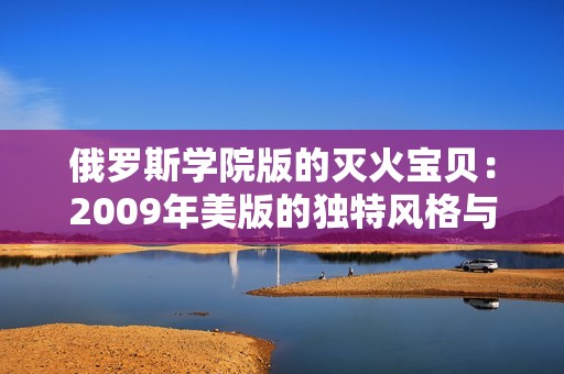 俄罗斯学院版的灭火宝贝：2009年美版的独特风格与创新解读