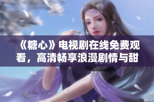 《糖心》电视剧在线免费观看，高清畅享浪漫剧情与甜蜜爱情