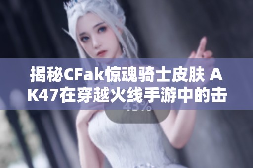 揭秘CFak惊魂骑士皮肤 AK47在穿越火线手游中的击杀特效效果