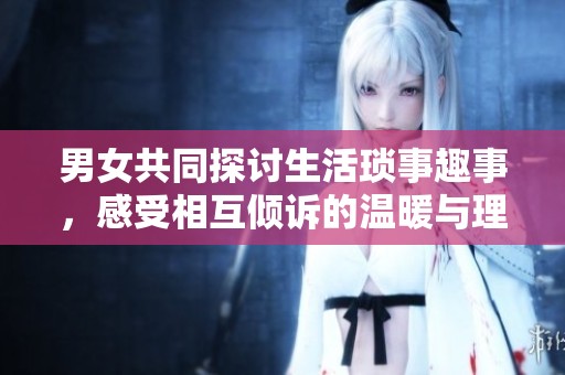 男女共同探讨生活琐事趣事，感受相互倾诉的温暖与理解