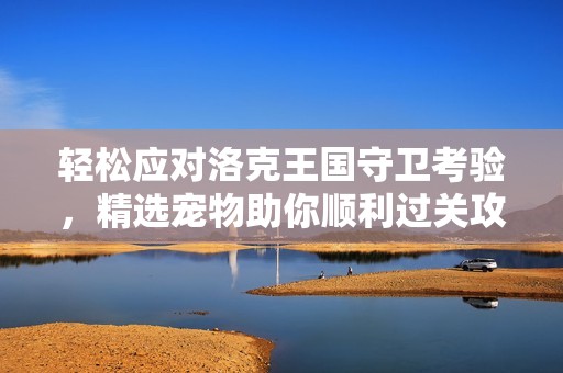 轻松应对洛克王国守卫考验，精选宠物助你顺利过关攻略！