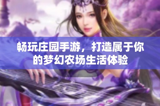 畅玩庄园手游，打造属于你的梦幻农场生活体验