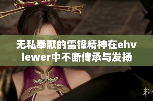 无私奉献的雷锋精神在ehviewer中不断传承与发扬