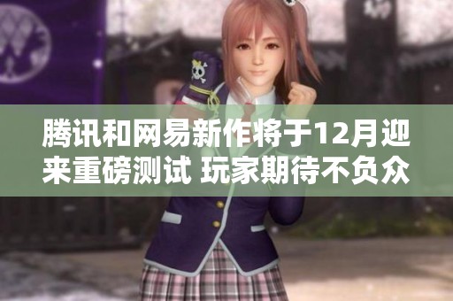 腾讯和网易新作将于12月迎来重磅测试 玩家期待不负众望