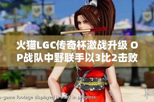 火猫LGC传奇杯激战升级 OP战队中野联手以3比2击败GM队