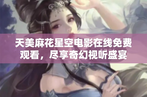 天美麻花星空电影在线免费观看，尽享奇幻视听盛宴