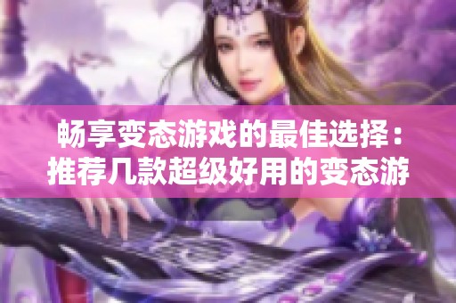 畅享变态游戏的最佳选择：推荐几款超级好用的变态游戏盒子