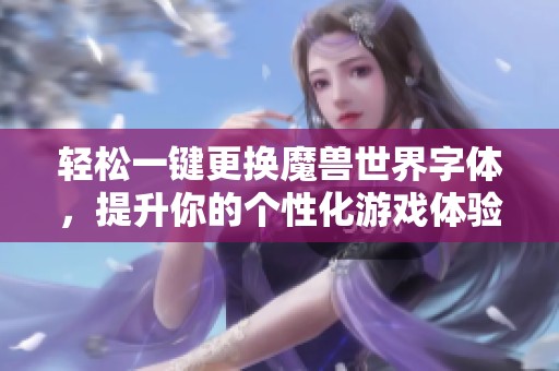 轻松一键更换魔兽世界字体，提升你的个性化游戏体验技巧分享