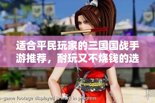 适合平民玩家的三国国战手游推荐，耐玩又不烧钱的选择