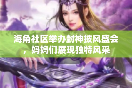 海角社区举办封神披风盛会，妈妈们展现独特风采
