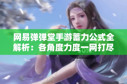 网易弹弹堂手游蓄力公式全解析：各角度力度一网打尽