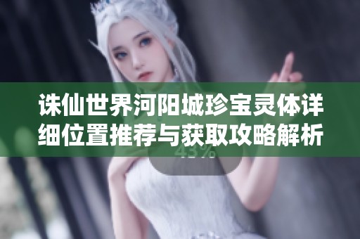 诛仙世界河阳城珍宝灵体详细位置推荐与获取攻略解析