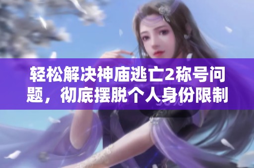 轻松解决神庙逃亡2称号问题，彻底摆脱个人身份限制的秘籍分享